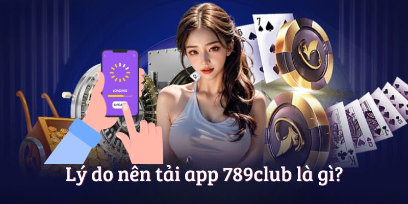 Lý do nên tải app 789club là gì?