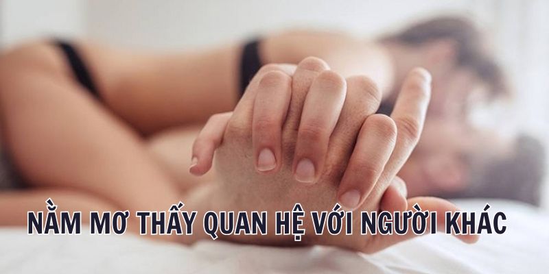 Nằm mơ thấy quan hệ với một người khác nghĩa là gì?