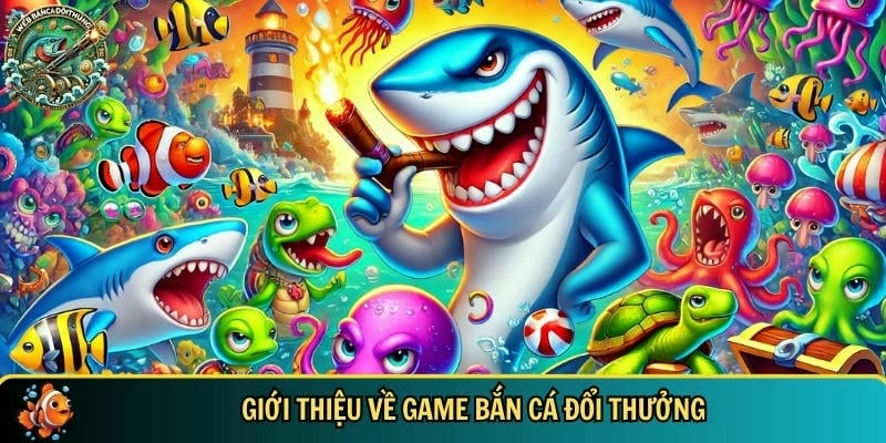 Tổng quan về trò chơi bắn cá đổi thưởng